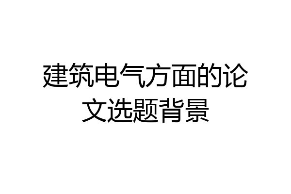 建筑电气方面的论文选题背景
