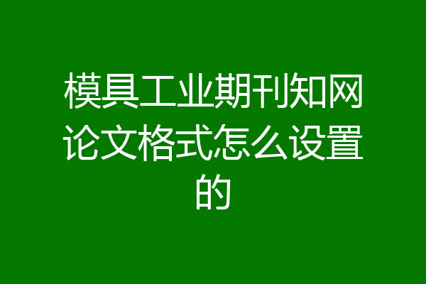模具工业期刊知网论文格式怎么设置的