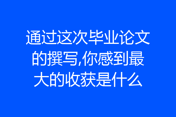 通过这次毕业论文的撰写,你感到最大的收获是什么