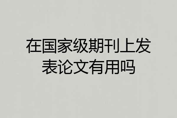 在国家级期刊上发表论文有用吗