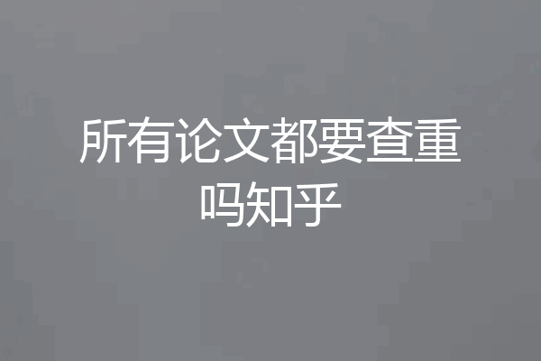 所有论文都要查重吗知乎