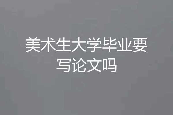 美术生大学毕业要写论文吗