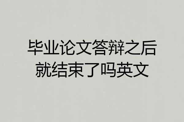 毕业论文答辩之后就结束了吗英文