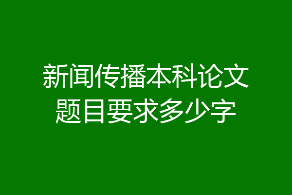 新闻传播本科论文题目要求多少字