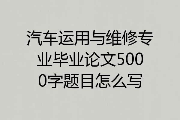 汽车运用与维修专业毕业论文5000字题目怎么写
