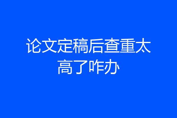 论文定稿后查重太高了咋办