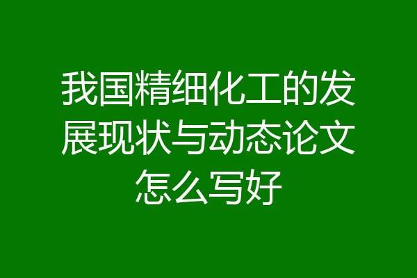 我国精细化工的发展现状与动态论文怎么写好