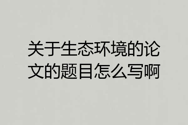 关于生态环境的论文的题目怎么写啊