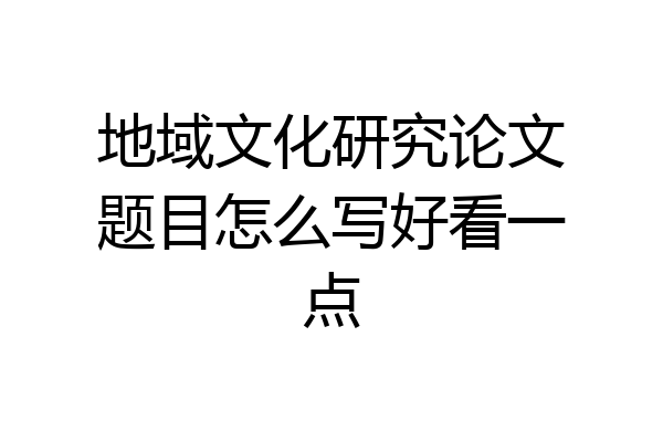 地域文化研究论文题目怎么写好看一点