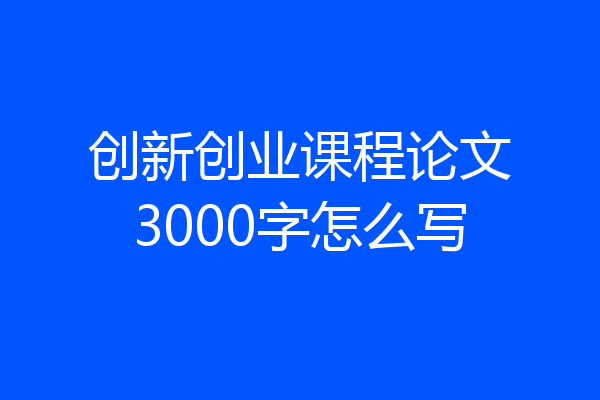创新创业课程论文3000字怎么写
