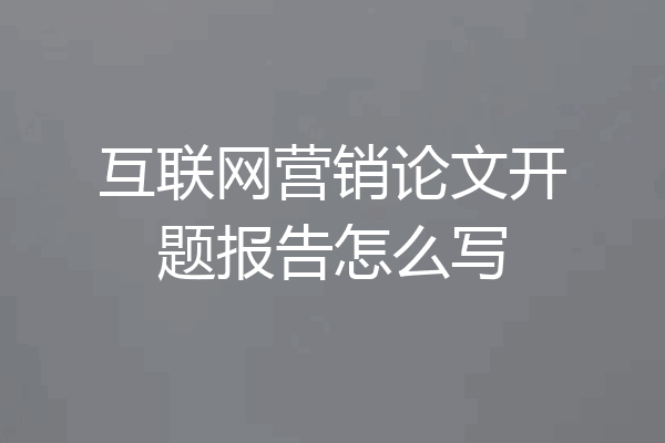 互联网营销论文开题报告怎么写