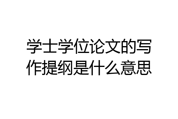 学士学位论文的写作提纲是什么意思