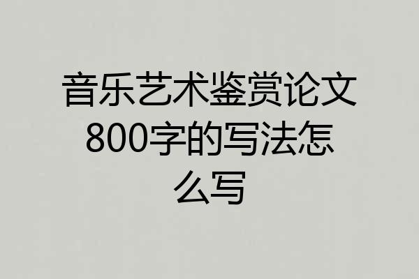 音乐艺术鉴赏论文800字的写法怎么写