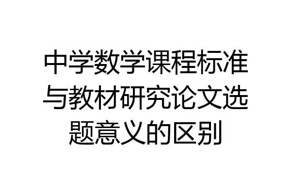 中学数学课程标准与教材研究论文选题意义的区别