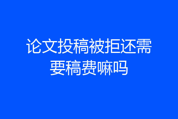 论文投稿被拒还需要稿费嘛吗