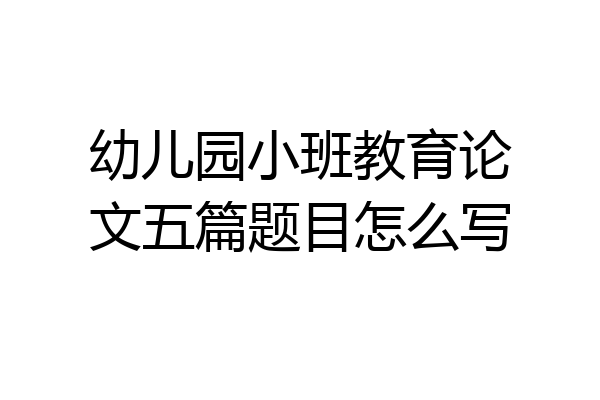 幼儿园小班教育论文五篇题目怎么写