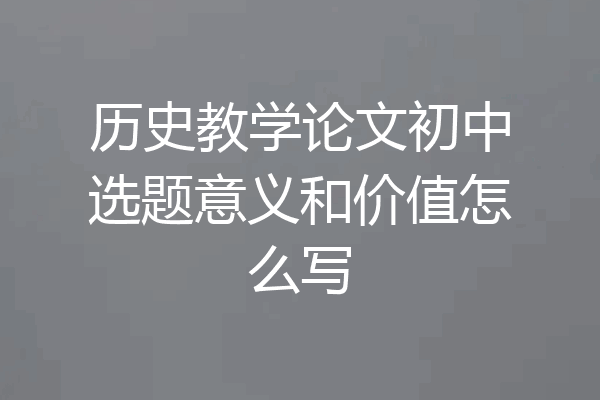 历史教学论文初中选题意义和价值怎么写