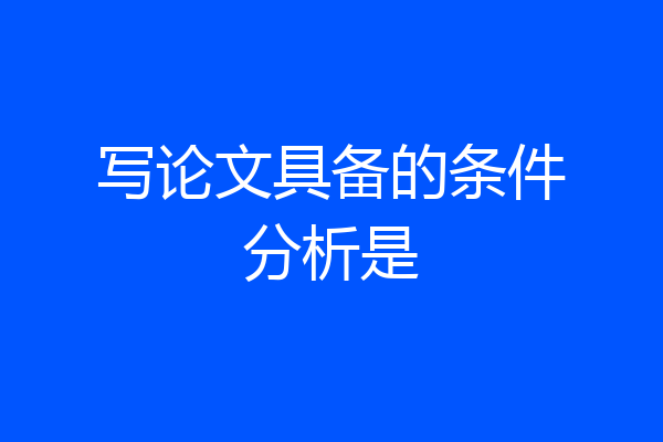 写论文具备的条件分析是