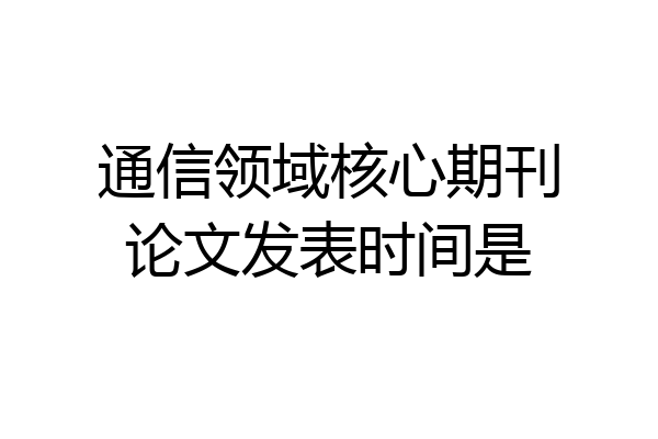 通信领域核心期刊论文发表时间是