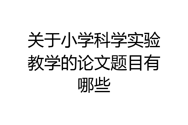 关于小学科学实验教学的论文题目有哪些