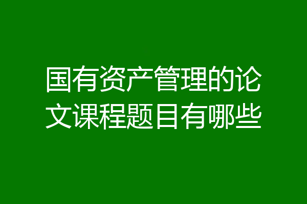 国有资产管理的论文课程题目有哪些