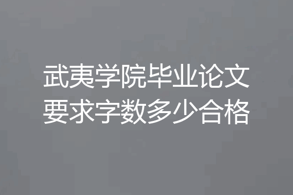 武夷学院毕业论文要求字数多少合格