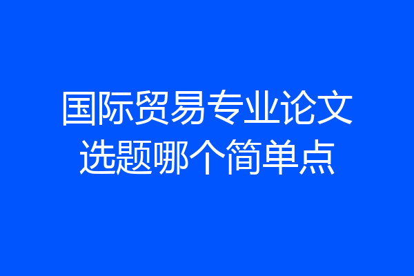国际贸易专业论文选题哪个简单点