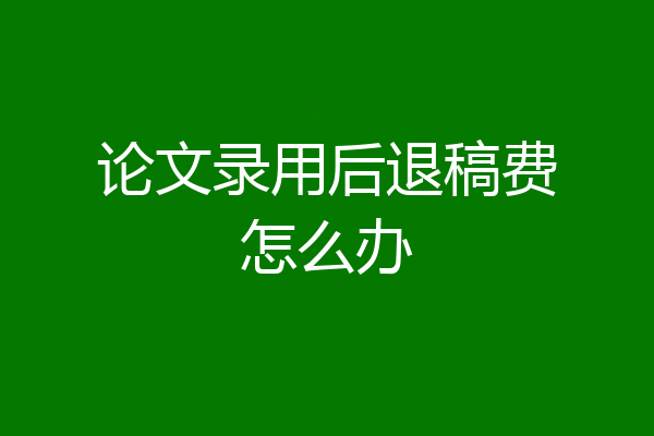 论文录用后退稿费怎么办