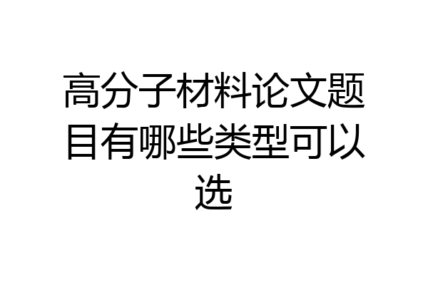 高分子材料论文题目有哪些类型可以选