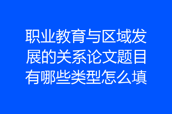 职业教育与区域发展的关系论文题目有哪些类型怎么填