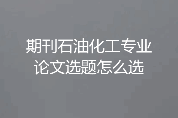期刊石油化工专业论文选题怎么选