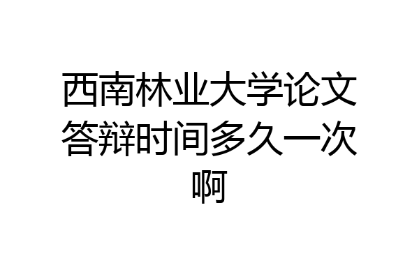 西南林业大学论文答辩时间多久一次啊
