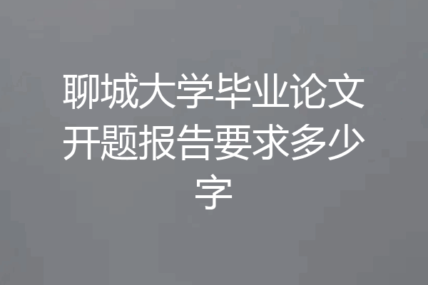 聊城大学毕业论文开题报告要求多少字