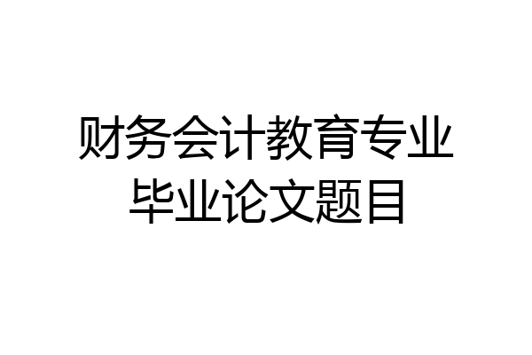 财务会计教育专业毕业论文题目