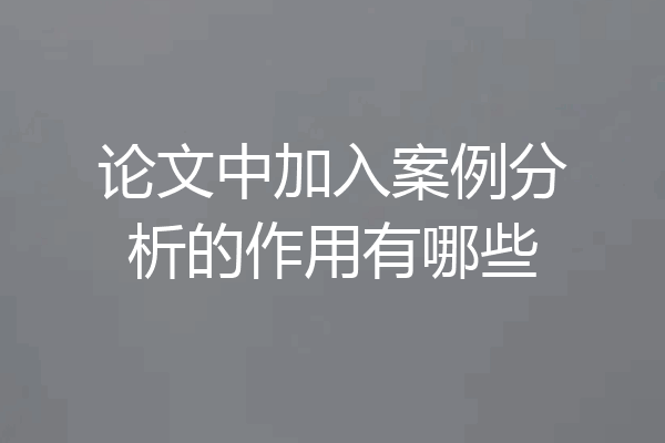 论文中加入案例分析的作用有哪些