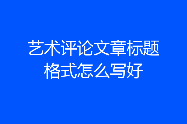 艺术评论文章标题格式怎么写好