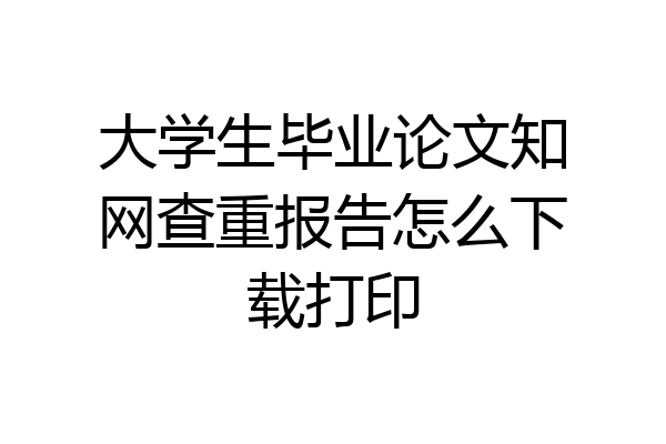 大学生毕业论文知网查重报告怎么下载打印