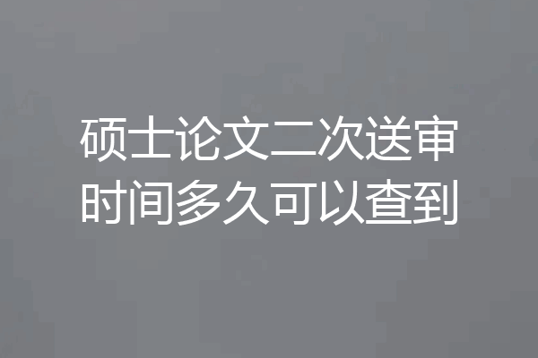 硕士论文二次送审时间多久可以查到