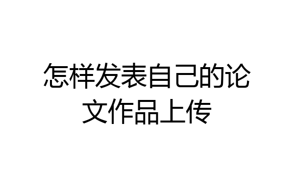 怎样发表自己的论文作品上传