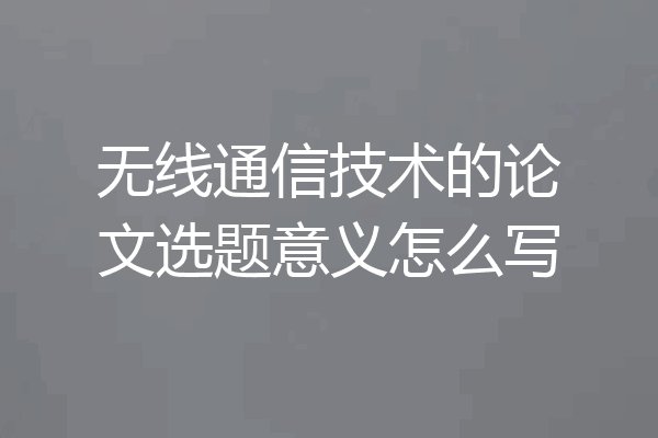 无线通信技术的论文选题意义怎么写