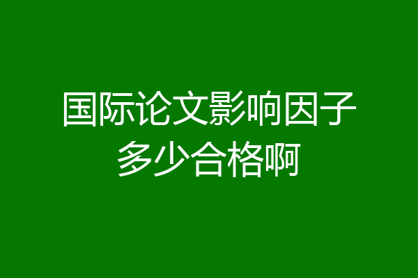 国际论文影响因子多少合格啊
