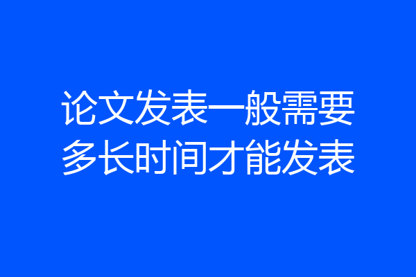 论文发表一般需要多长时间才能发表