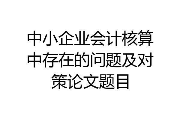 中小企业会计核算中存在的问题及对策论文题目