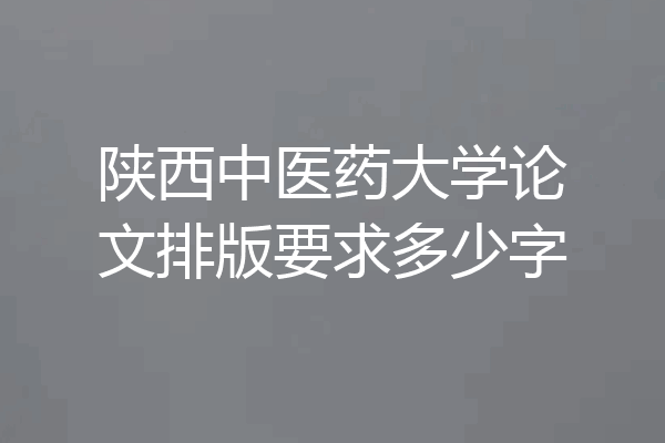 陕西中医药大学论文排版要求多少字