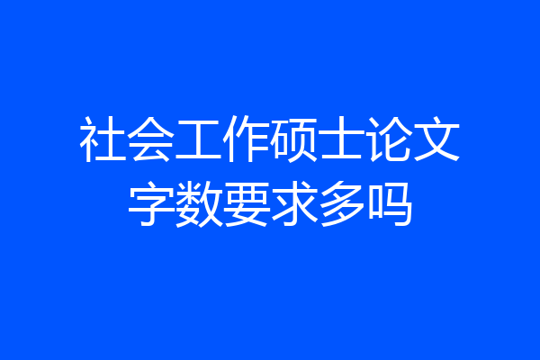 社会工作硕士论文字数要求多吗
