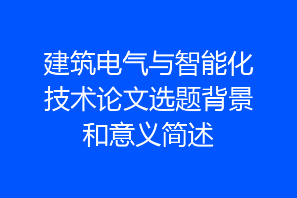 建筑电气与智能化技术论文选题背景和意义简述