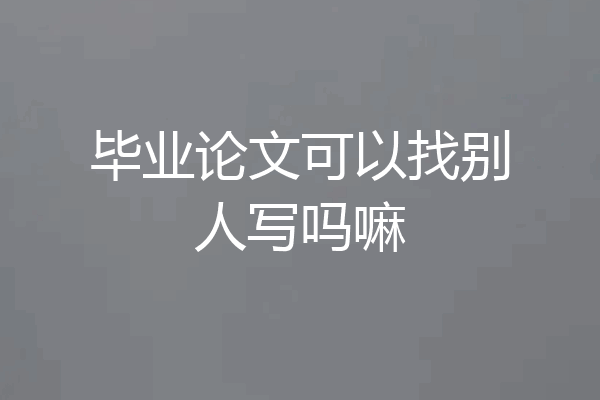毕业论文可以找别人写吗嘛