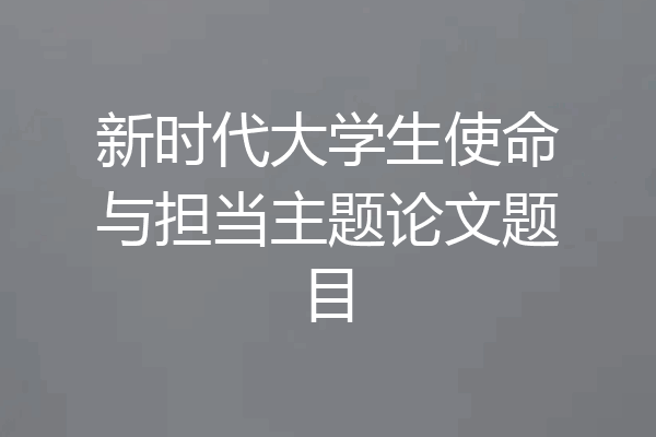 新时代大学生使命与担当主题论文题目