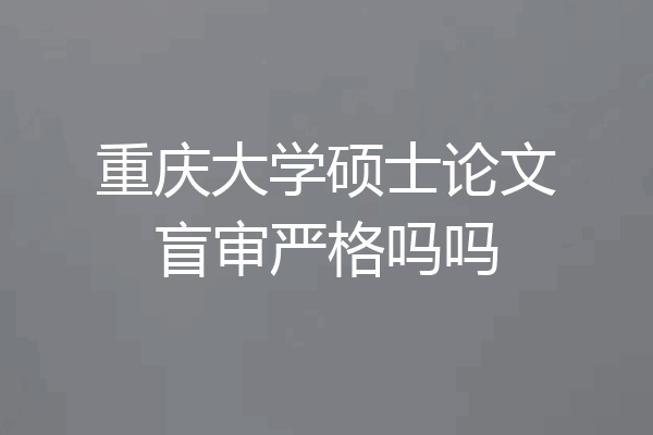 重庆大学硕士论文盲审严格吗吗