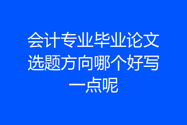 会计专业毕业论文选题方向哪个好写一点呢